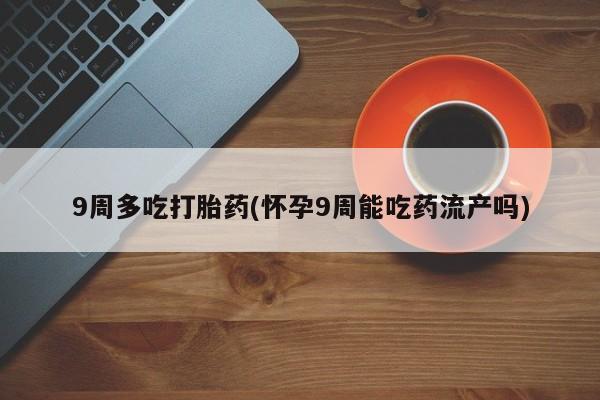 卖打胎药的联系方式或微信9周多吃打胎药(怀孕9周能吃药流产吗)