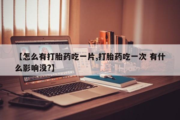 卖打胎药的联系方式或微信【怎么有打胎药吃一片,打胎药吃一次 有什么影响没?】