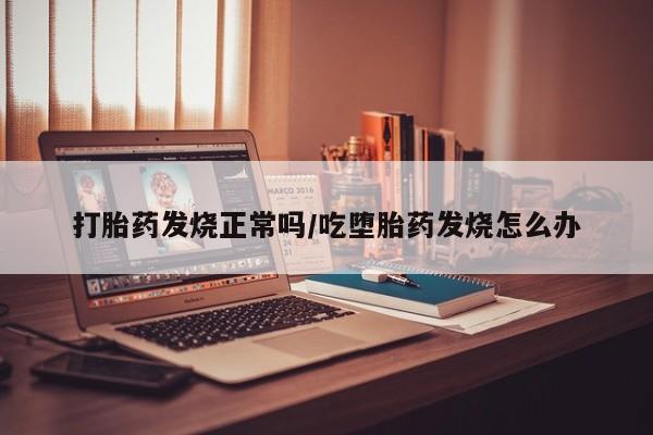 卖打胎药的联系方式或微信打胎药发烧正常吗/吃堕胎药发烧怎么办