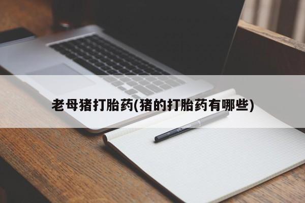 卖打胎药的联系方式或微信老母猪打胎药(猪的打胎药有哪些)