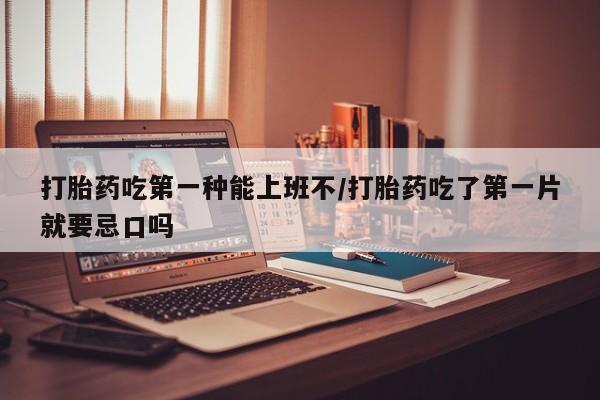 卖打胎药的联系方式或微信打胎药吃第一种能上班不/打胎药吃了第一片就要忌口吗