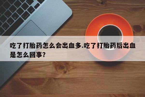 卖打胎药的联系方式或微信吃了打胎药怎么会出血多.吃了打胎药后出血是怎么回事？