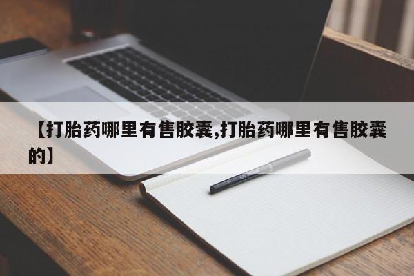 卖打胎药的联系方式或微信【打胎药哪里有售胶囊,打胎药哪里有售胶囊的】