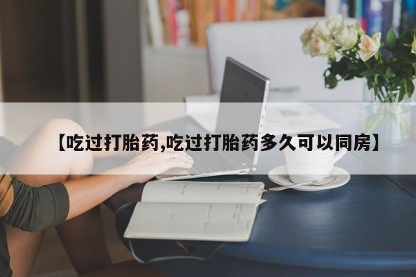 卖打胎药的联系方式或微信【吃过打胎药,吃过打胎药多久可以同房】