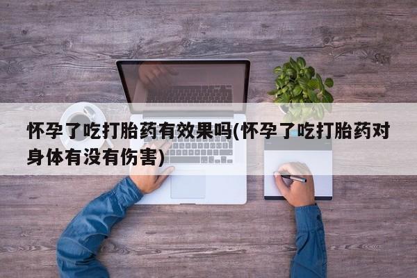 卖打胎药的联系方式或微信怀孕了吃打胎药有效果吗(怀孕了吃打胎药对身体有没有伤害)