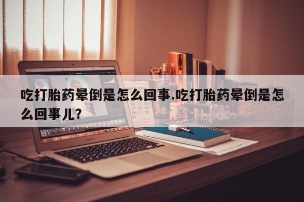 卖打胎药的联系方式或微信吃打胎药晕倒是怎么回事.吃打胎药晕倒是怎么回事儿？