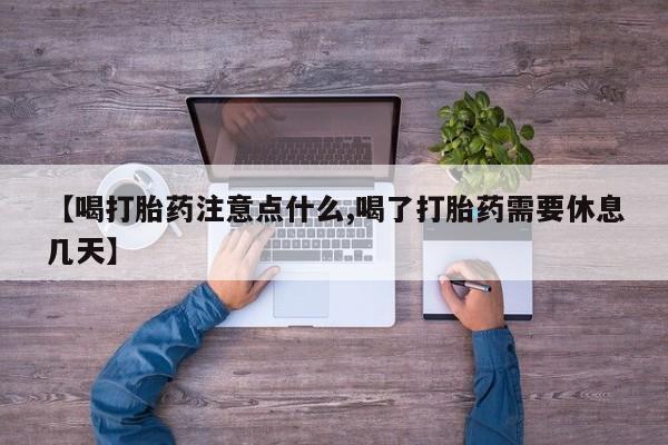 卖打胎药的联系方式或微信【喝打胎药注意点什么,喝了打胎药需要休息几天】