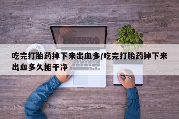卖打胎药的联系方式或微信吃完打胎药掉下来出血多/吃完打胎药掉下来出血多久能干净
