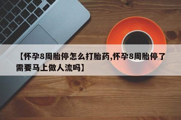 卖打胎药的联系方式或微信【怀孕8周胎停怎么打胎药,怀孕8周胎停了需要马上做人流吗】