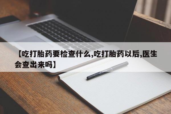 卖打胎药的联系方式或微信【吃打胎药要检查什么,吃打胎药以后,医生会查出来吗】