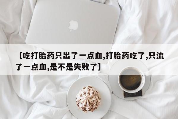 卖打胎药的联系方式或微信【吃打胎药只出了一点血,打胎药吃了,只流了一点血,是不是失败了】