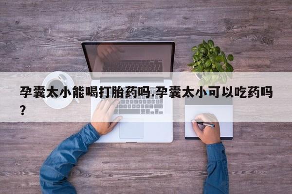 卖打胎药的联系方式或微信孕囊太小能喝打胎药吗.孕囊太小可以吃药吗？