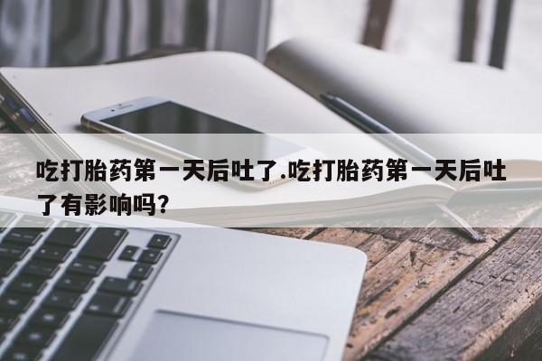 卖打胎药的联系方式或微信吃打胎药第一天后吐了.吃打胎药第一天后吐了有影响吗？
