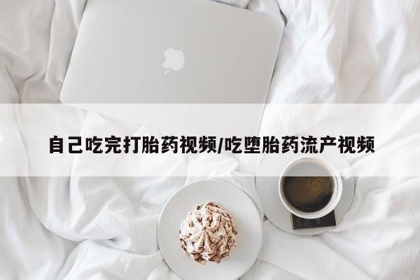 卖打胎药的联系方式或微信自己吃完打胎药视频/吃堕胎药流产视频