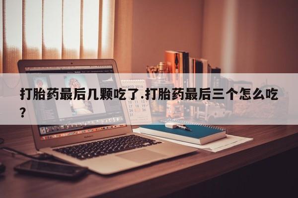 卖打胎药的联系方式或微信打胎药最后几颗吃了.打胎药最后三个怎么吃？