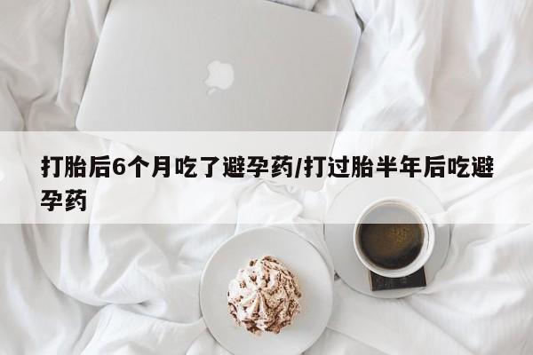 卖打胎药的联系方式或微信打胎后6个月吃了避孕药/打过胎半年后吃避孕药