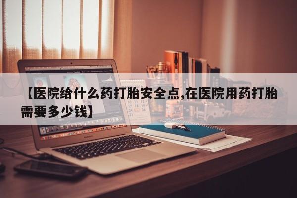 卖打胎药的联系方式或微信【医院给什么药打胎安全点,在医院用药打胎需要多少钱】