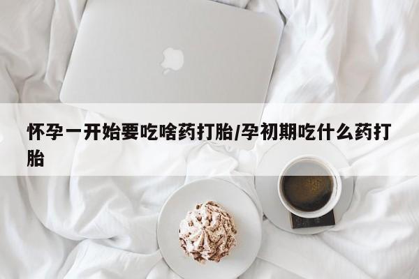 卖打胎药的联系方式或微信怀孕一开始要吃啥药打胎/孕初期吃什么药打胎