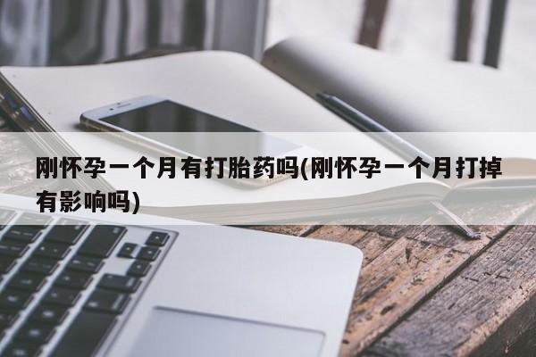 卖打胎药的联系方式或微信刚怀孕一个月有打胎药吗(刚怀孕一个月打掉有影响吗)
