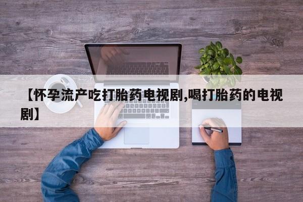 卖打胎药的联系方式或微信【怀孕流产吃打胎药电视剧,喝打胎药的电视剧】