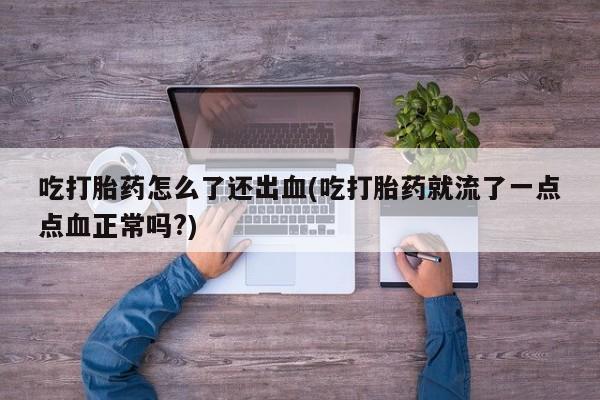 卖打胎药的联系方式或微信吃打胎药怎么了还出血(吃打胎药就流了一点点血正常吗?)