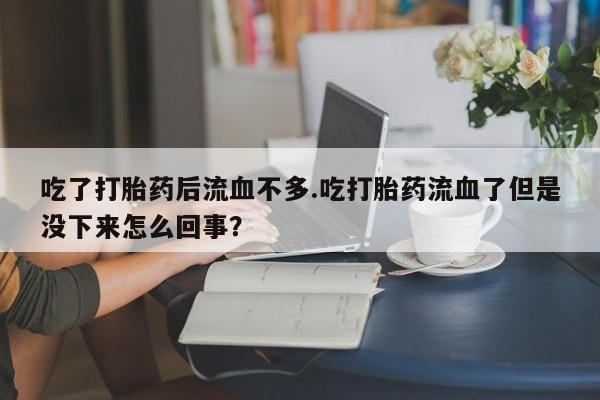 卖打胎药的联系方式或微信吃了打胎药后流血不多.吃打胎药流血了但是没下来怎么回事?