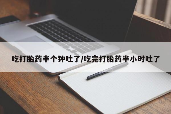 卖打胎药的联系方式或微信吃打胎药半个钟吐了/吃完打胎药半小时吐了