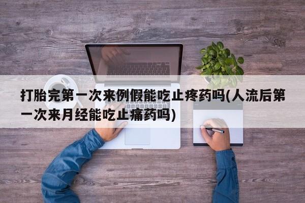 卖打胎药的联系方式或微信打胎完第一次来例假能吃止疼药吗(人流后第一次来月经能吃止痛药吗)