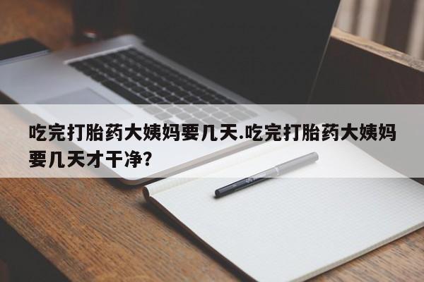 卖打胎药的联系方式或微信吃完打胎药大姨妈要几天.吃完打胎药大姨妈要几天才干净?