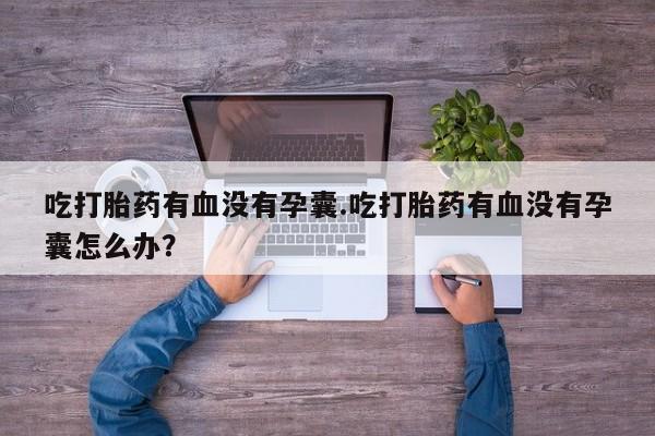 卖打胎药的联系方式或微信吃打胎药有血没有孕囊.吃打胎药有血没有孕囊怎么办？