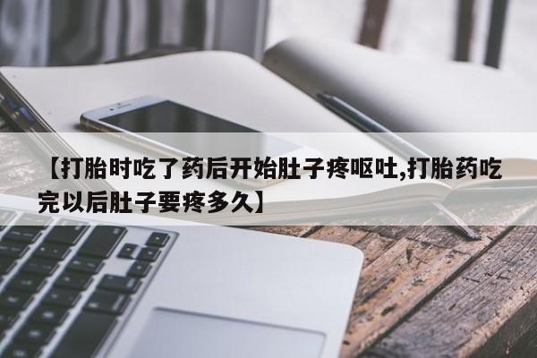 卖打胎药的联系方式或微信【打胎时吃了药后开始肚子疼呕吐,打胎药吃完以后肚子要疼多久】