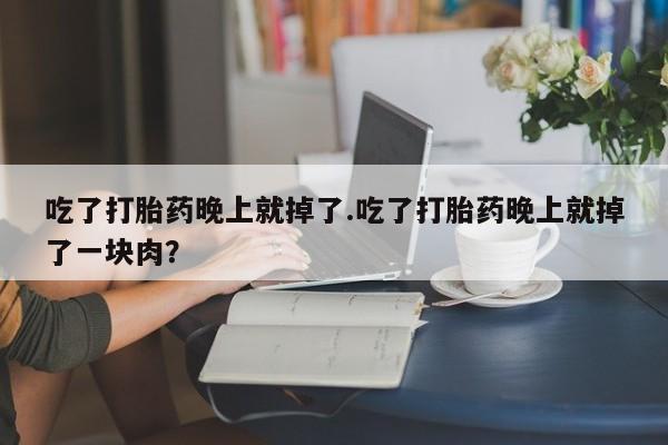 卖打胎药的联系方式或微信吃了打胎药晚上就掉了.吃了打胎药晚上就掉了一块肉？