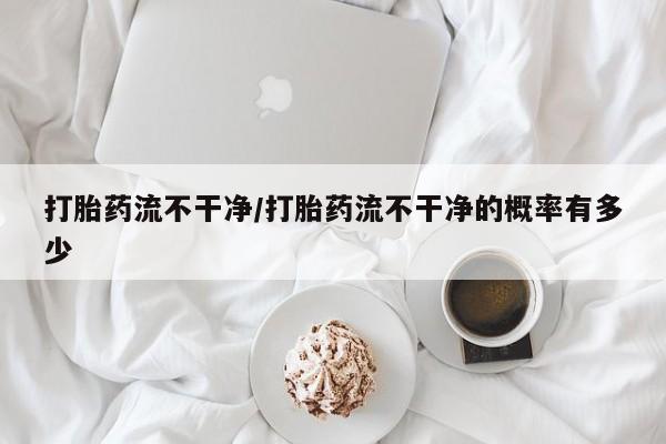 卖打胎药的联系方式或微信打胎药流不干净/打胎药流不干净的概率有多少