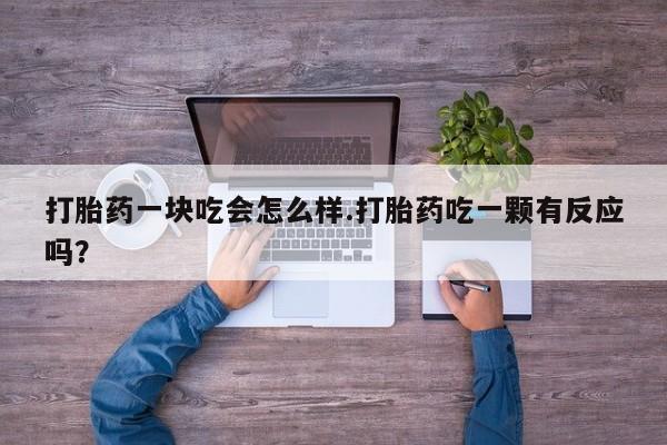 卖打胎药的联系方式或微信打胎药一块吃会怎么样.打胎药吃一颗有反应吗？