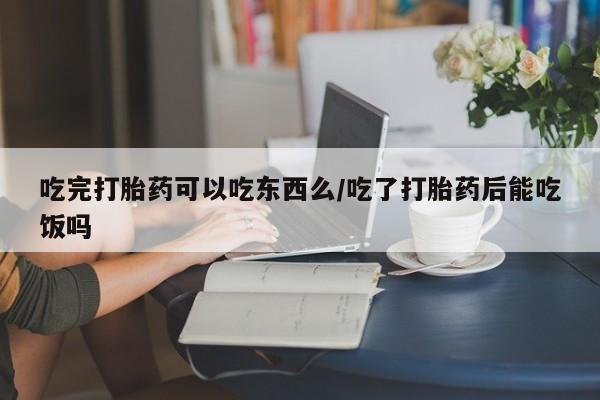 卖打胎药的联系方式或微信吃完打胎药可以吃东西么/吃了打胎药后能吃饭吗