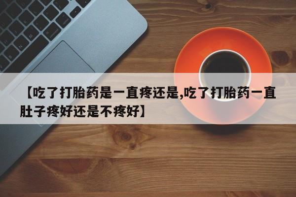 卖打胎药的联系方式或微信【吃了打胎药是一直疼还是,吃了打胎药一直肚子疼好还是不疼好】