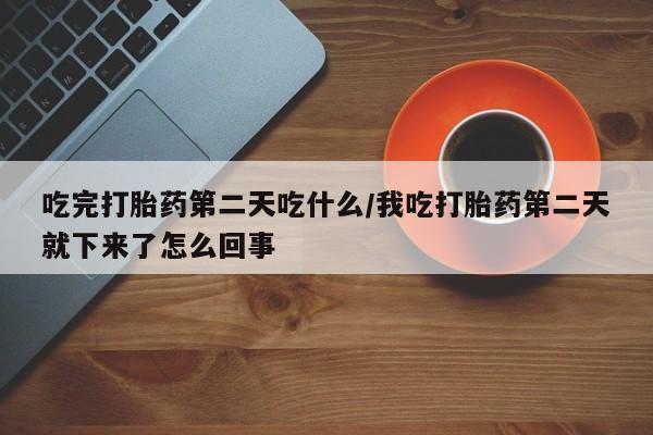 卖打胎药的联系方式或微信吃完打胎药第二天吃什么/我吃打胎药第二天就下来了怎么回事