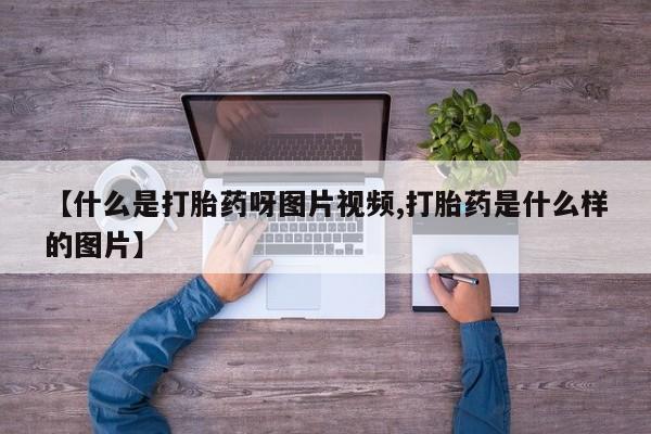 卖打胎药的联系方式或微信【什么是打胎药呀图片视频,打胎药是什么样的图片】